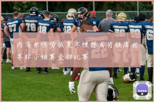 内马尔伤势恢复不理想或将缺席世界杯小组赛全部比赛
