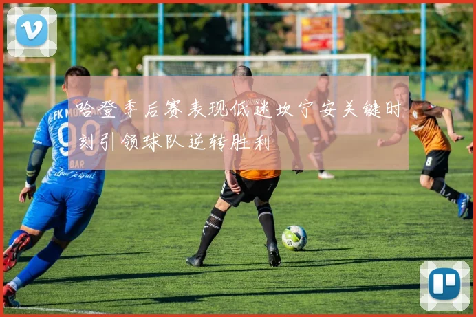 哈登季后赛表现低迷坎宁安关键时刻引领球队逆转胜利