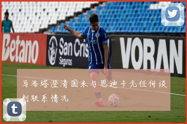 马洛塔澄清国米与恩迪卡无任何谈判联系情况