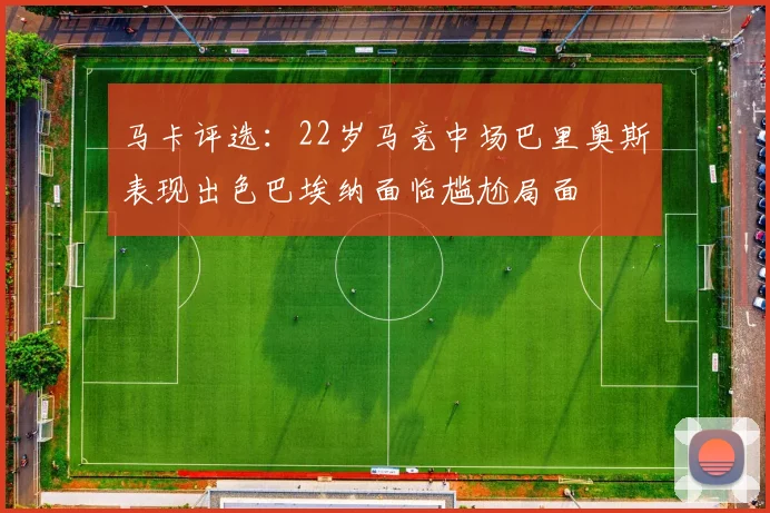 马卡评选：22岁马竞中场巴里奥斯表现出色巴埃纳面临尴尬局面