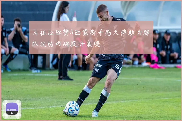 马祖拉称赞A西蒙斯手感火热助力球队攻防两端提升表现