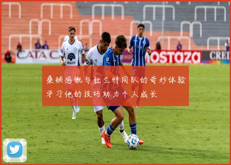 桑顿感慨与杜兰特同队的奇妙体验学习他的技巧助力个人成长