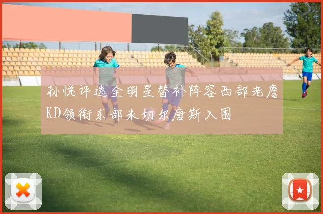孙悦评选全明星替补阵容西部老詹KD领衔东部米切尔唐斯入围