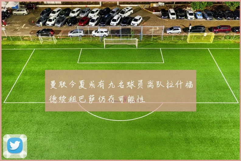 曼联今夏或有九名球员离队拉什福德续租巴萨仍存可能性