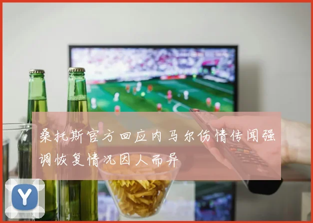 桑托斯官方回应内马尔伤情传闻强调恢复情况因人而异