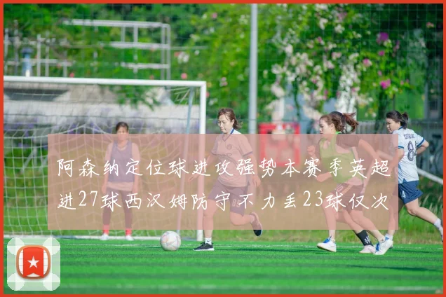 阿森纳定位球进攻强势本赛季英超进27球西汉姆防守不力丢23球仅次于伯恩茅斯