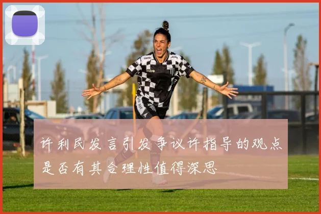 许利民发言引发争议许指导的观点是否有其合理性值得深思