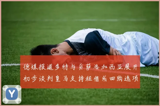 德媒报道多特与贡萨洛加西亚展开初步谈判皇马支持租借或回购选项