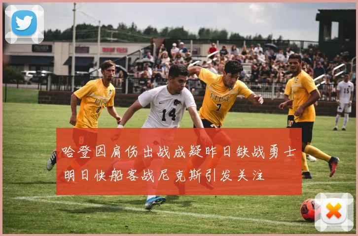 哈登因肩伤出战成疑昨日缺战勇士明日快船客战尼克斯引发关注