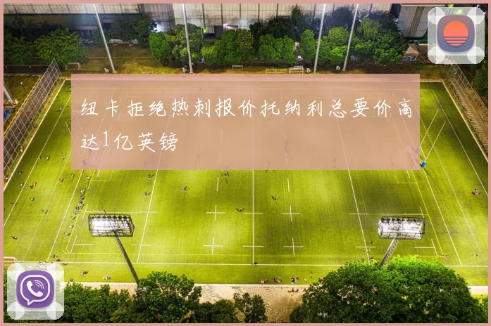 纽卡拒绝热刺报价托纳利总要价高达1亿英镑