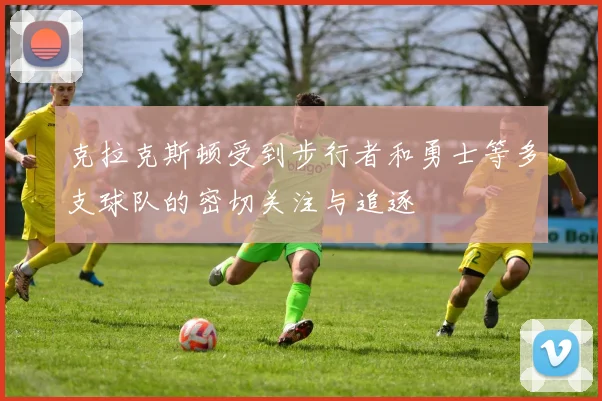 克拉克斯顿受到步行者和勇士等多支球队的密切关注与追逐