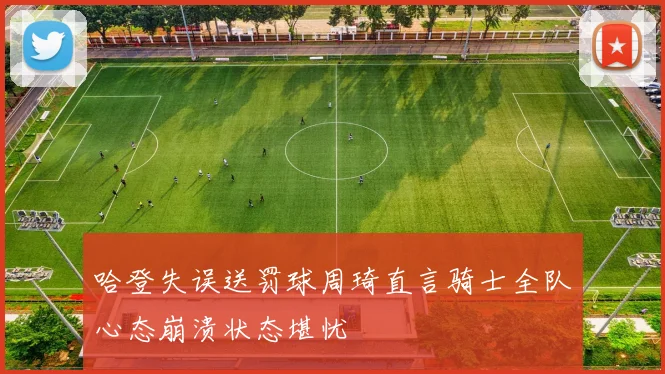 哈登失误送罚球周琦直言骑士全队心态崩溃状态堪忧