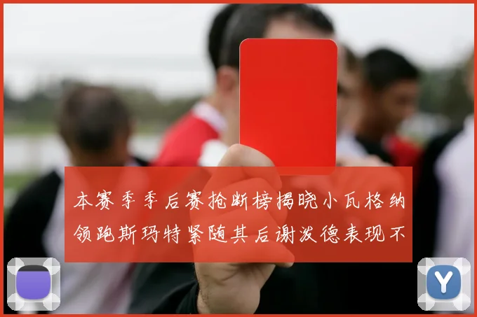 本赛季季后赛抢断榜揭晓小瓦格纳领跑斯玛特紧随其后谢泼德表现不俗