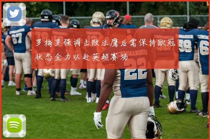罗梅罗强调击败法鹰后需保持欧冠状态全力以赴英超赛场