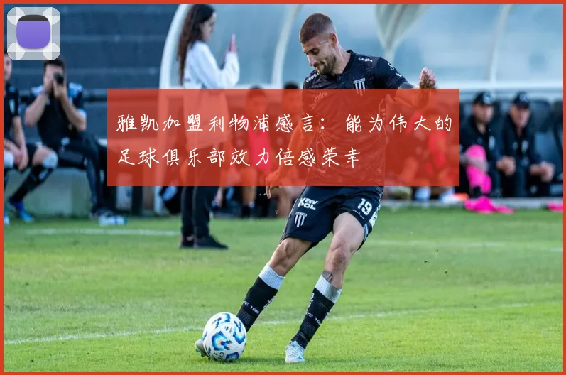雅凯加盟利物浦感言：能为伟大的足球俱乐部效力倍感荣幸