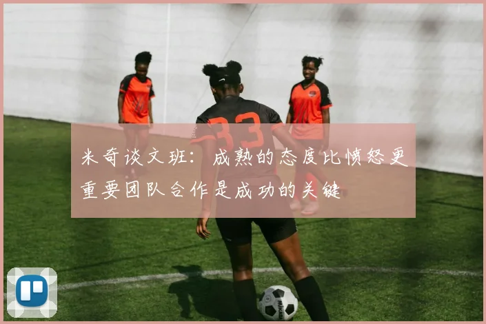 米奇谈文班：成熟的态度比愤怒更重要团队合作是成功的关键