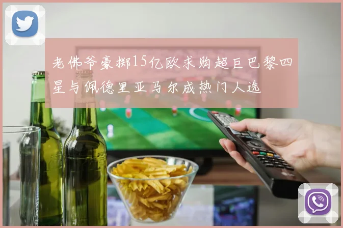老佛爷豪掷15亿欧求购超巨巴黎四星与佩德里亚马尔成热门人选