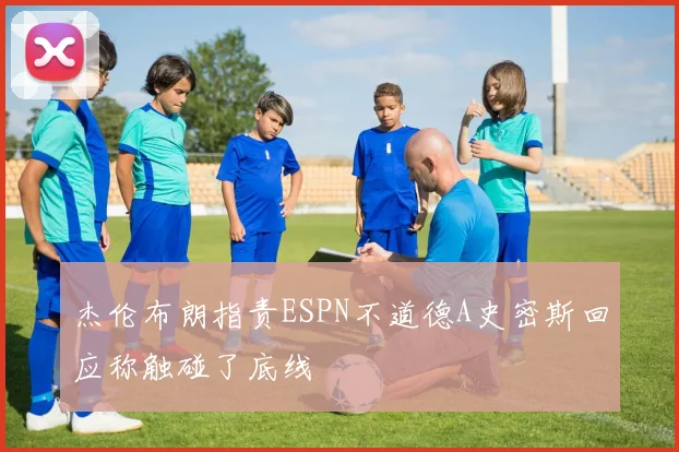 杰伦布朗指责ESPN不道德A史密斯回应称触碰了底线
