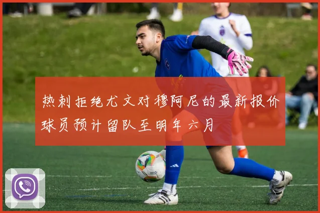 热刺拒绝尤文对穆阿尼的最新报价球员预计留队至明年六月