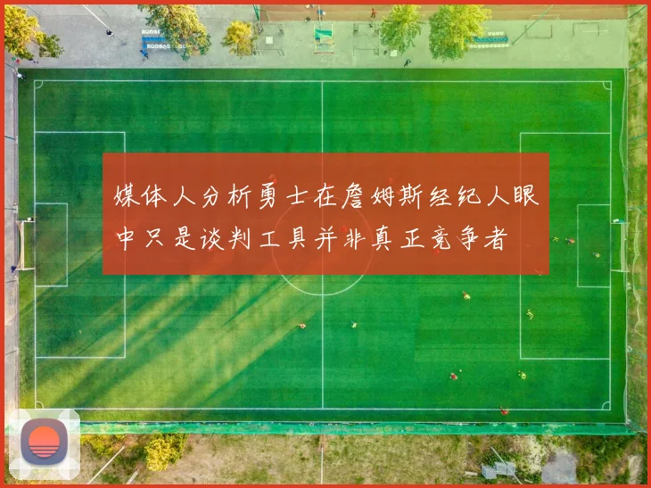 媒体人分析勇士在詹姆斯经纪人眼中只是谈判工具并非真正竞争者