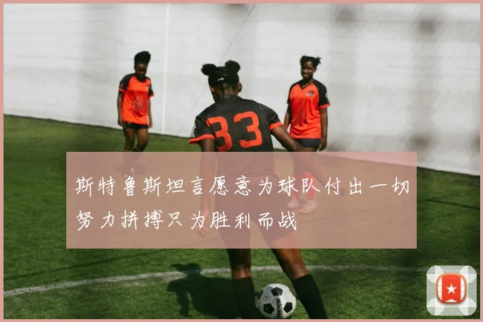 斯特鲁斯坦言愿意为球队付出一切努力拼搏只为胜利而战