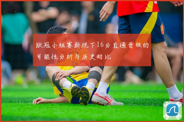 欧冠小组赛新规下16分直通晋级的可能性分析与历史对比
