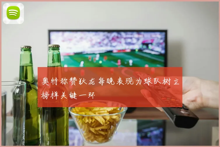 奥特称赞狄龙每晚表现为球队树立榜样关键一环