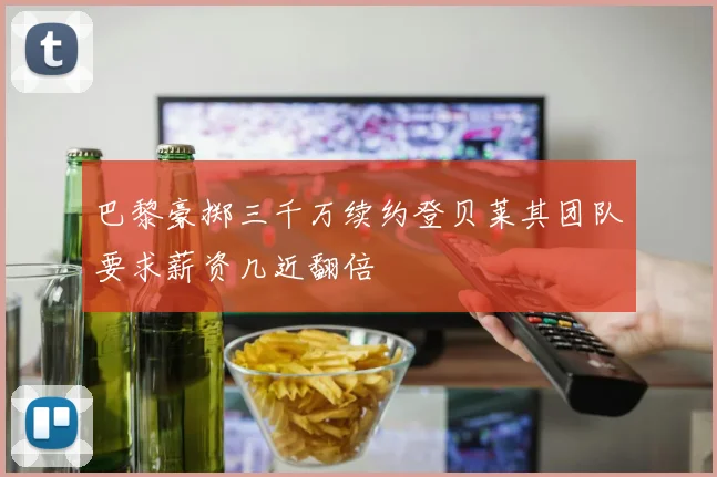 巴黎豪掷三千万续约登贝莱其团队要求薪资几近翻倍