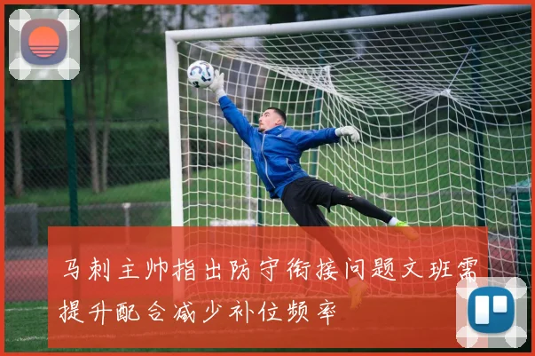 马刺主帅指出防守衔接问题文班需提升配合减少补位频率